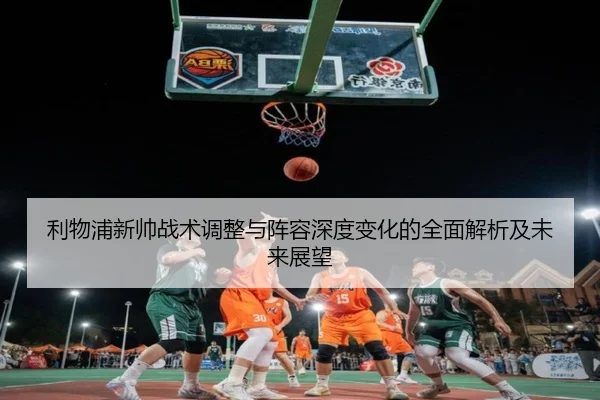 利物浦新帅战术调整与阵容深度变化的全面解析及未来展望